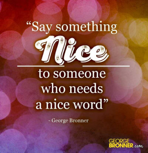 Say something NICE to someone who needs a nice word.