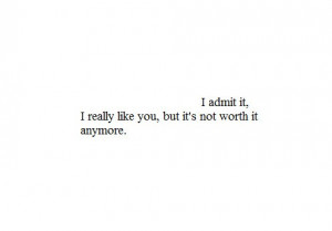 admit it, i really like you, but it's not worth it anymore.