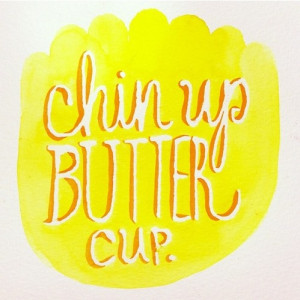 chin up! I say what's up butter cup, probably 20 times a day! Maybe I ...