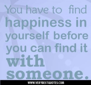 You have to find happiness in yourself before you can find it with ...