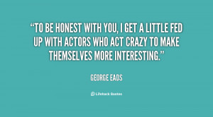 quote-George-Eads-to-be-honest-with-you-i-get-11785.png