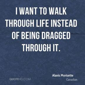 ... want to walk through life instead of being dragged through it
