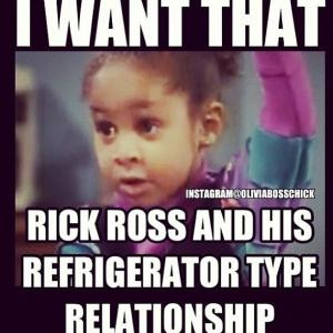 want thatRick Ross and his refrigerator type relationship
