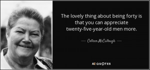 ... you can appreciate twenty-five-year-old men more. - Colleen McCullough