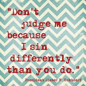 ... because I sin differently than you do. ~ President Dieter F. Uchtdorf