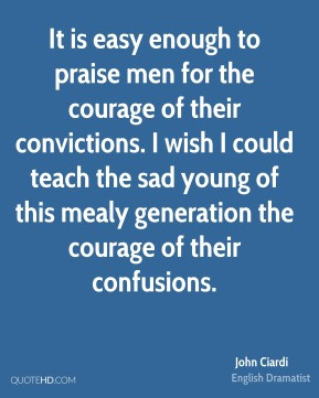 praise men for the courage of their convictions. I wish I could teach ...