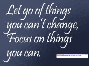 Let go of things you can’t change, Focus on things you can.
