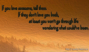 you love someone, tell them. If they don't love you back, at least you ...
