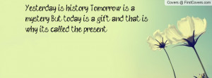 ... mystery. But today is a gift, and that is why it's called the present