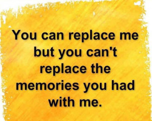 You-can-replace-me-but-you-cant-replace-the-memories-you-had-with-me ...