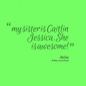 Quotes Picture: my sister is caitlin jessica she is awesome!