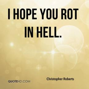 christopher-roberts-quote-i-hope-you-rot-in-hell.jpg