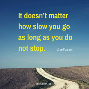It doesn’t matter how slow you go as long as you do not stop.