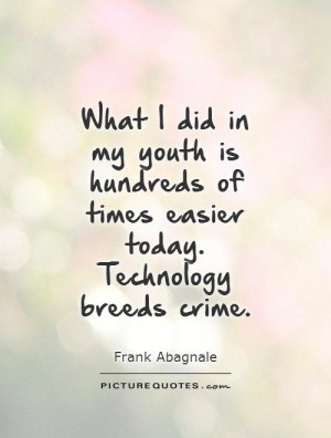 in my youth is hundreds of times easier today. Technology breeds crime ...
