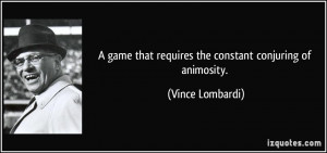 ... that requires the constant conjuring of animosity. - Vince Lombardi