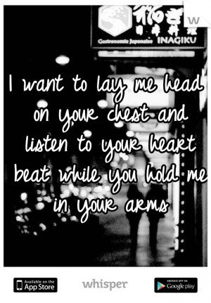 want to lay me head on your chest and listen to your heart beat ...
