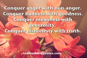 Conquer anger with non-anger. Conquer badness with goodness. Conquer ...