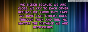 We bicker because we are close. We cry to each other becuase we know ...