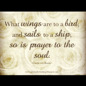 ... bird, and sails to a ship, so is prayer to the soul. Corrie Ten Boom