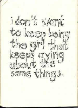 don't want to keep being the girl that keeps crying about the same ...