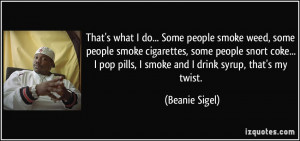 ... pop pills, I smoke and I drink syrup, that's my twist. - Beanie Sigel