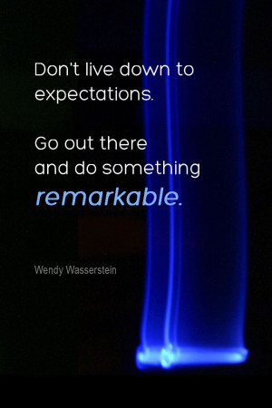 ... . Go out there and do something remarkable. - Wendy Wasserstein