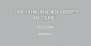 There is a fine line between serendipity and stalking.”