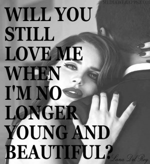 Will you still love me when I'm no longer young and beautiful. Source ...