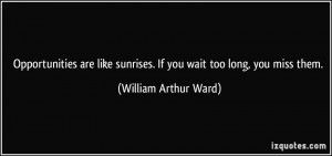 ... sunrises. If you wait too long, you miss them. - William Arthur Ward
