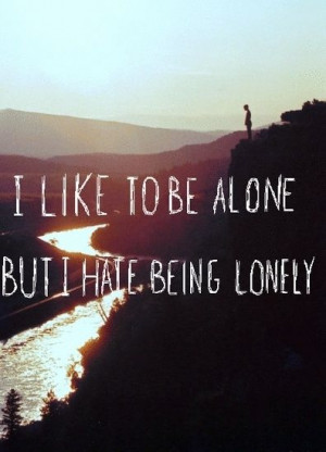 like to be alone, but I hate being lonely.