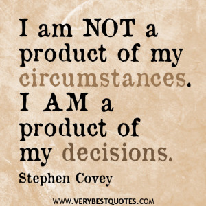 ... am not a product of my circumstances. I am a product of my decisions
