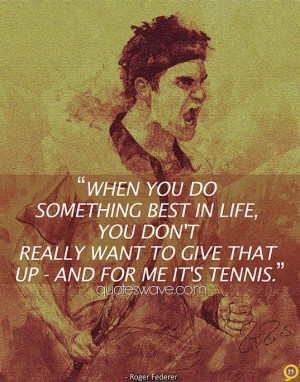 ... life, you don't really want to give that up - and for me it's tennis