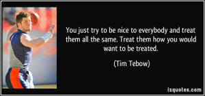 You just try to be nice to everybody and treat them all the same ...