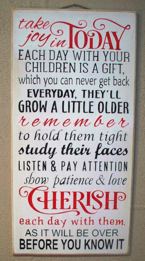 Joy in TODAY. Each Day with your children is a gift Cherish each day ...