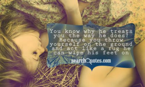 You know why he treats you the way he does? Because you throw yourself ...