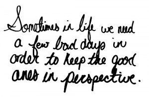 Sometimes in life, we need a few bad days in order to keep the good ...