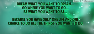 dream what you want to dream go where you want to go be what you want ...