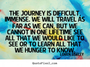 Loren Eiseley Quotes - The journey is difficult, immense. We will ...