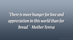 There is more hunger for love and appreciation in this world than for ...