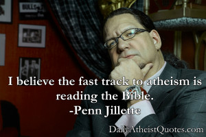 ... the fast track to atheism is reading the Bible.” -Penn Jillette