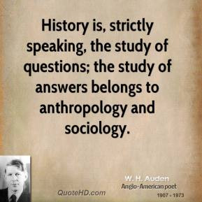 ... study of answers belongs to anthropology and sociology. – W H Auden