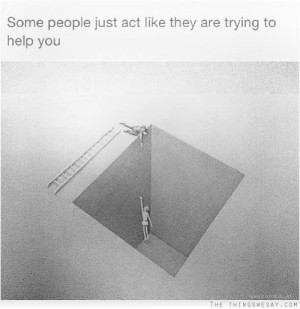 Some people just act like they are trying to help you