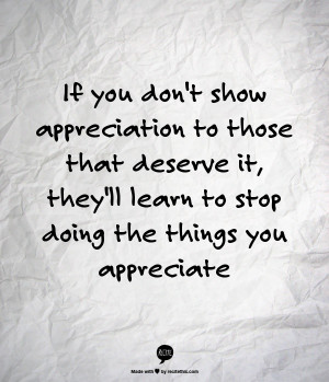 If you don't show appreciation to those that deserve it, they'll learn ...