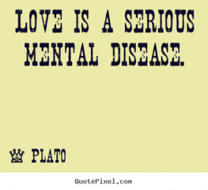Love is a serious mental disease. ”