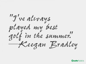 keegan bradley quotes i ve always played my best golf in the summer ...