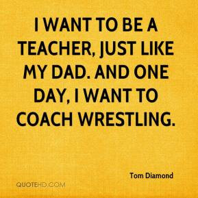 want to be a teacher, just like my dad. And one day, I want to coach ...