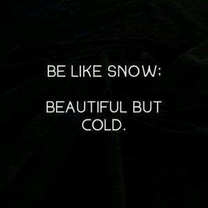 Be like snow; beautiful but cold.
