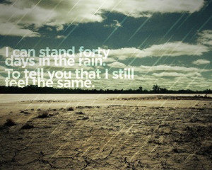 can stand forty days in the rain. to tell you that i still feel the ...