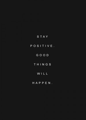 STAY POSITIVE. GOOD THINGS WILL HAPPEN.