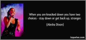 When you are knocked down you have two choices - stay down or get back ...
